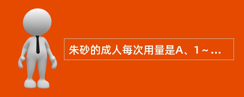 朱砂的成人每次用量是A、1～5gB、0.3～1gC、0.1～0.5gD、2～10