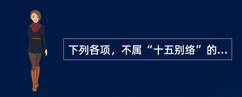 下列各项，不属“十五别络”的是A、任脉别络B、督脉别络C、十二正经别络D、脾之大