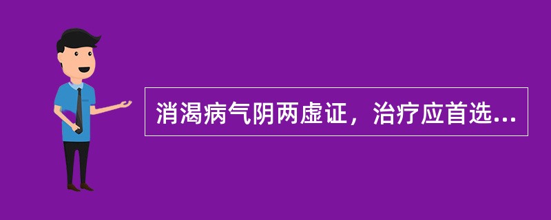 消渴病气阴两虚证，治疗应首选的方剂是A、逍遥散B、天王补心丹C、龙胆泻肝汤D、玉