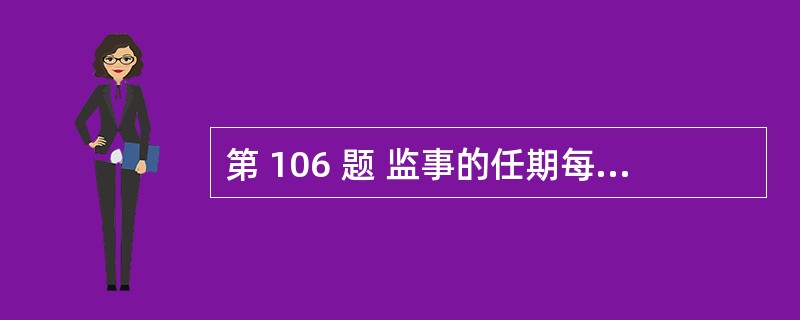 第 106 题 监事的任期每届为3年。监事任期届满,不可以连任。( )