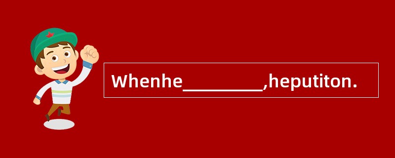 Whenhe_________,heputiton.
