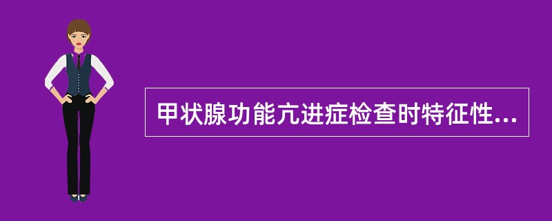 甲状腺功能亢进症检查时特征性的改变是A、甲状腺质地较柔软B、甲状腺可随吞咽上下移