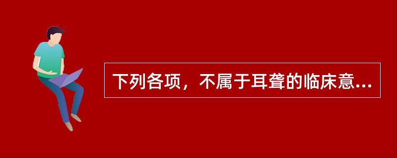 下列各项，不属于耳聋的临床意义是A、肝火上逆B、痰湿上蒙C、风热上袭D、肝阳化风