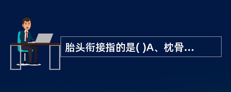 胎头衔接指的是( )A、枕骨进入骨盆入口，双顶径接近或达到坐骨棘水平B、顶骨进入