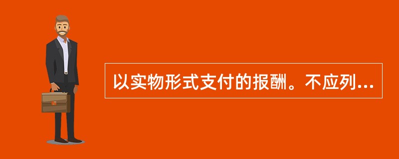 以实物形式支付的报酬。不应列入工资总额的计算范围。( )