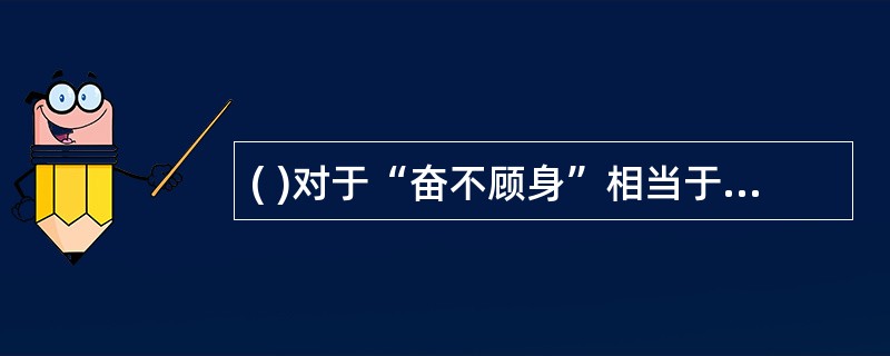 ( )对于“奋不顾身”相当于“见利忘义”对于“( )