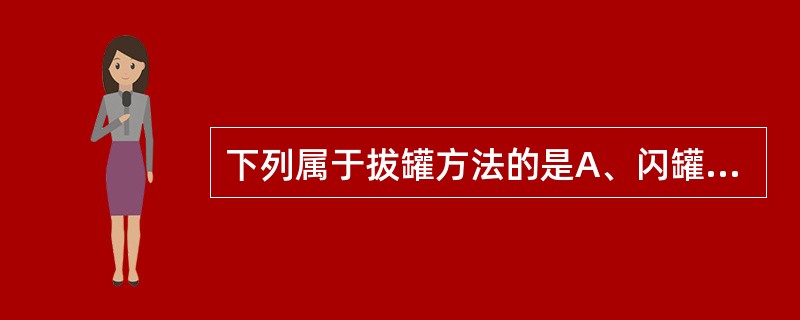 下列属于拔罐方法的是A、闪罐法B、闪火法C、贴棉法D、投火法E、以上都不是 -