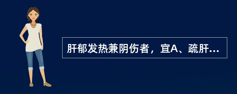 肝郁发热兼阴伤者，宜A、疏肝解郁B、滋阴降火C、清肝泻火D、滋阴壮水，疏肝清热E