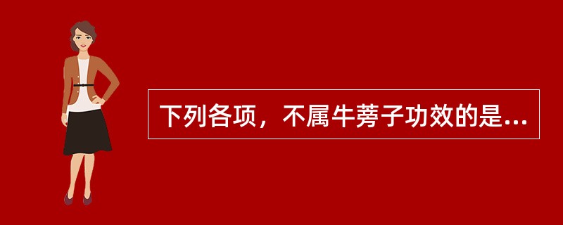 下列各项，不属牛蒡子功效的是( )A、疏散风热B、透疹利咽C、解毒消肿D、宣肺祛