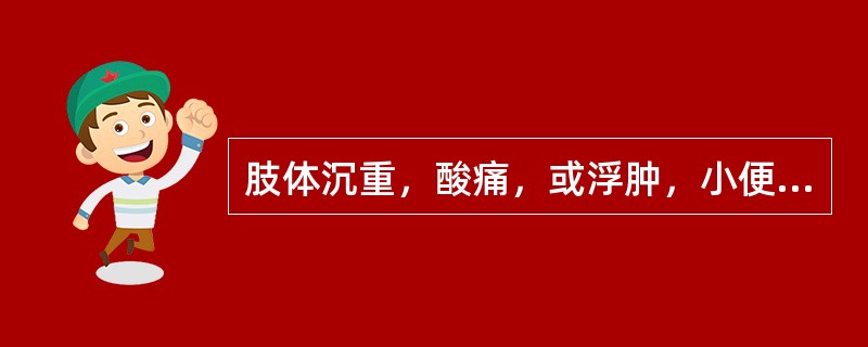 肢体沉重，酸痛，或浮肿，小便不利，属于( )A、痰饮B、悬饮C、支饮D、溢饮E、