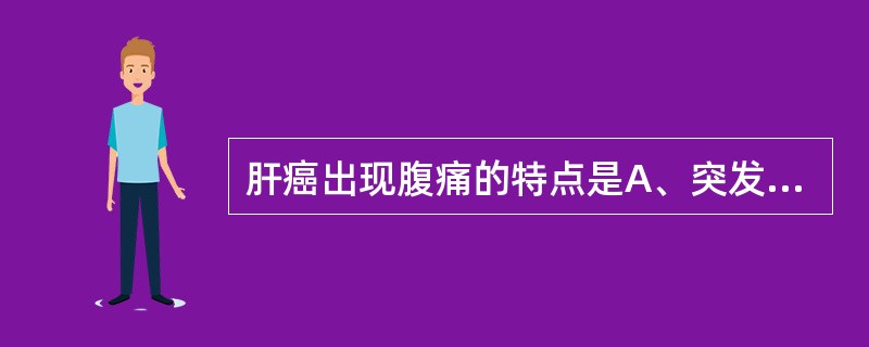 肝癌出现腹痛的特点是A、突发中上腹剧烈刀割样持续性疼痛B、持续性、广泛性剧烈腹痛