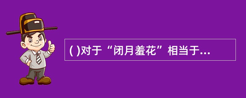 ( )对于“闭月羞花”相当于“玉树临风”对于( )