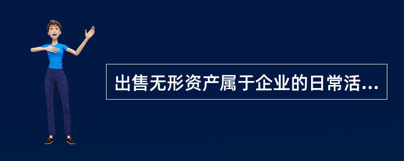 出售无形资产属于企业的日常活动,出售无形资产所取得的收入应通过“其他业务收入”科