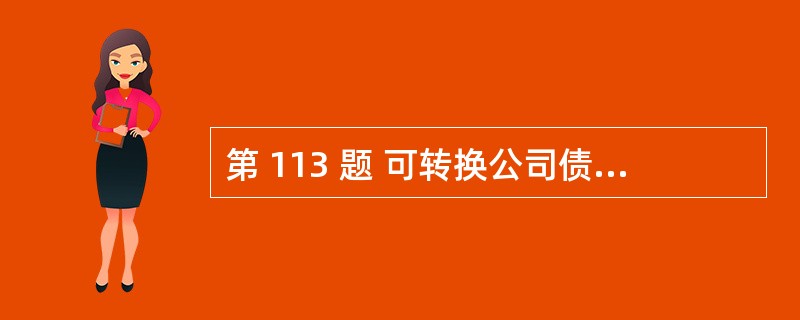 第 113 题 可转换公司债券在转换股份前,其持有人具有股东的权利