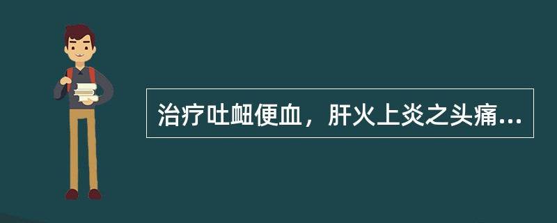 治疗吐衄便血，肝火上炎之头痛目赤，应选用的药物是( )