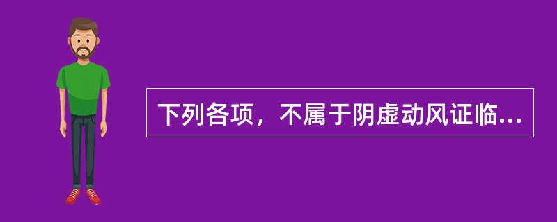 下列各项，不属于阴虚动风证临床表现的是( )A、手足震颤、蠕动B、肢体抽搐，眩晕