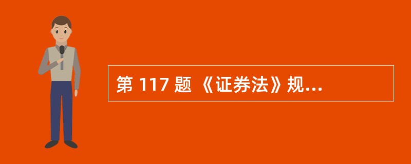 第 117 题 《证券法》规定擅自改变招股说明书所列资金用途而未作纠