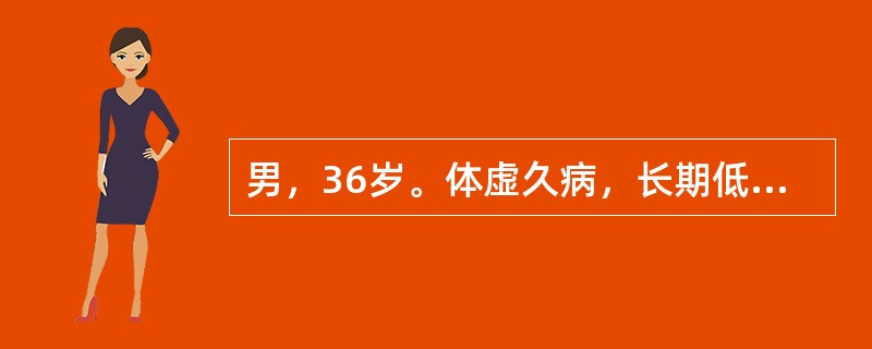 男，36岁。体虚久病，长期低热，劳累后加重，伴有头晕乏力，气短徽言，自汗，易于感