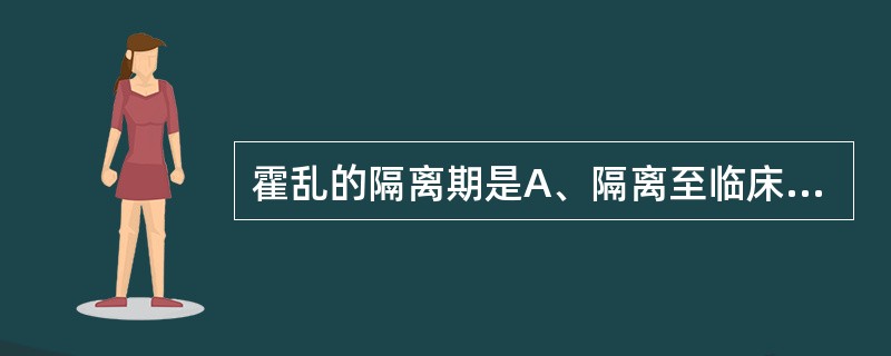 霍乱的隔离期是A、隔离至临床症状消失，粪便培养连续2次阴性B、隔离至临床症状消失