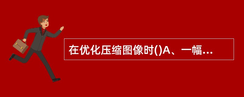 在优化压缩图像时()A、一幅原始图像只能使用一种固定的文件格式进行优化,不可以改