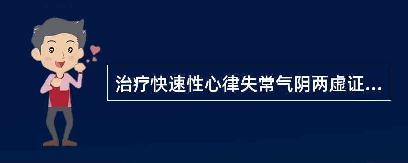 治疗快速性心律失常气阴两虚证，应首选的方剂是A、人参养荣汤B、天王补心丹C、归脾
