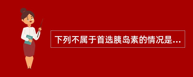 下列不属于首选胰岛素的情况是A、2型糖尿病患者经饮食治疗无效B、1型糖尿病C、糖