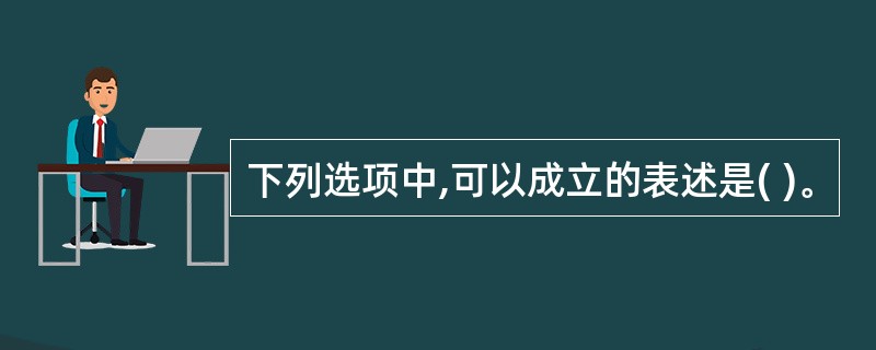 下列选项中,可以成立的表述是( )。