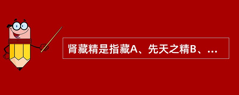 肾藏精是指藏A、先天之精B、水谷之精气C、后天之精D、脏腑之精E、先天之精和后天