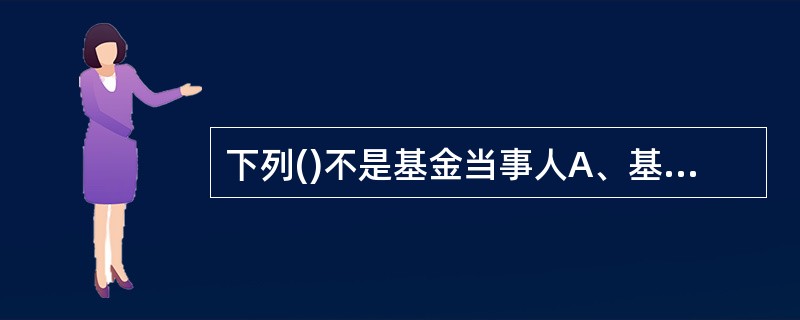 下列()不是基金当事人A、基金份额持有人B、基金管理人C、基金托管人D、基金销售