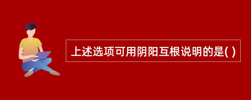 上述选项可用阴阳互根说明的是( )