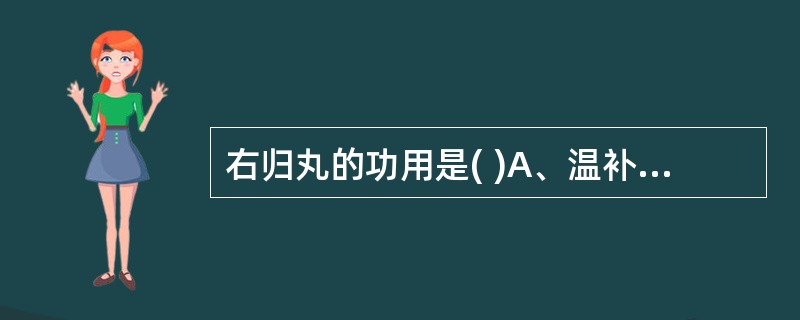 右归丸的功用是( )A、温补肾阳，填精益髓B、滋阴补肾，填精益髓C、温肾化气，利