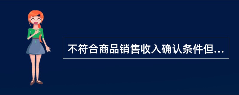 不符合商品销售收入确认条件但已发出的商品的成本,应当将商品成本在利润表中反映。(