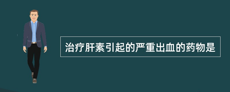 治疗肝素引起的严重出血的药物是