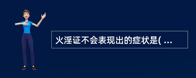 火淫证不会表现出的症状是( )A、面赤B、斑疹C、烦躁D、谵妄E、倦怠