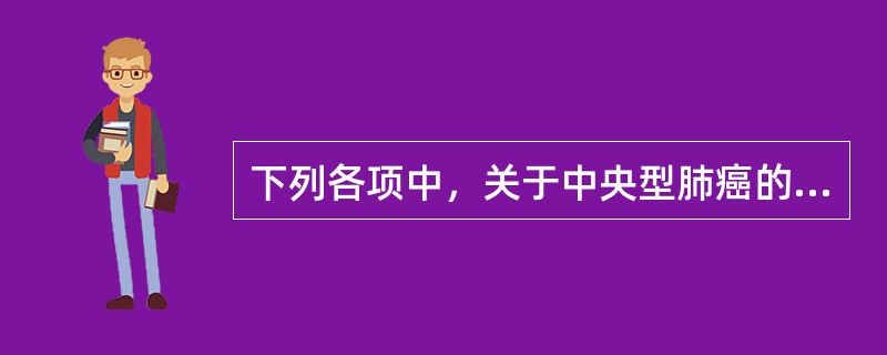 下列各项中，关于中央型肺癌的叙述，错误的是( )A、发生在段支气管至主支气管B、