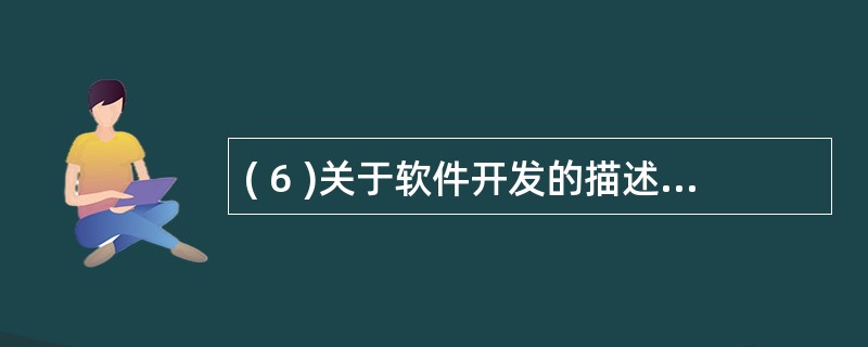 ( 6 )关于软件开发的描述中,错误的是A) 软件生命周期包括计划、开发、运行三