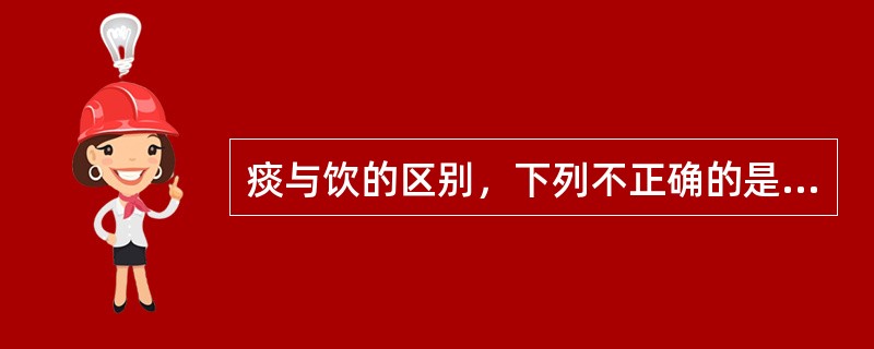 痰与饮的区别，下列不正确的是( )A、痰质地较稠，饮质地较稀B、痰流动性大，饮流