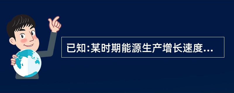 已知:某时期能源生产增长速度为52,能源生产弹性系数为0.44。 要求:用系数推