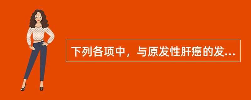 下列各项中，与原发性肝癌的发生有一定联系的是( )A、肝硬化B、肝囊肿C、肝脓肿