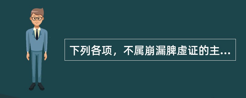 下列各项，不属崩漏脾虚证的主要证候是A、经行血色淡，质清稀B、神疲气短C、面浮肢