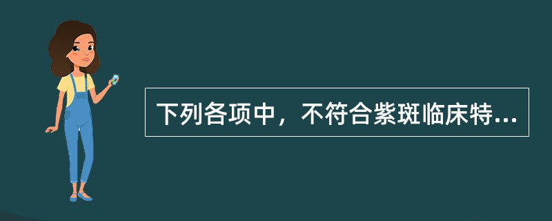 下列各项中，不符合紫斑临床特征的是A、好发于四肢B、紫斑小如针尖，大者融合成片C