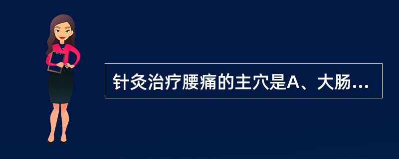 针灸治疗腰痛的主穴是A、大肠俞、阿是穴、委中B、肾俞、阿是穴、太溪C、背俞穴、阿