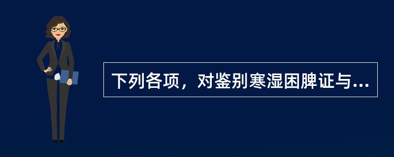 下列各项，对鉴别寒湿困脾证与湿热蕴脾证最有意义的是A、有无脘腹痞胀B、有无纳呆呕