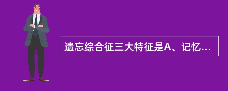 遗忘综合征三大特征是A、记忆障碍、幻觉、定向障碍B、记忆障碍、虚构、定向障碍C、