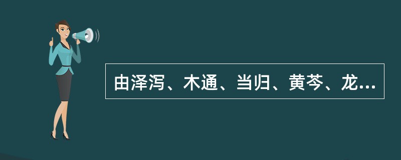 由泽泻、木通、当归、黄芩、龙胆、柴胡、生地黄、甘草、栀子组成的方剂是A、普济消毒