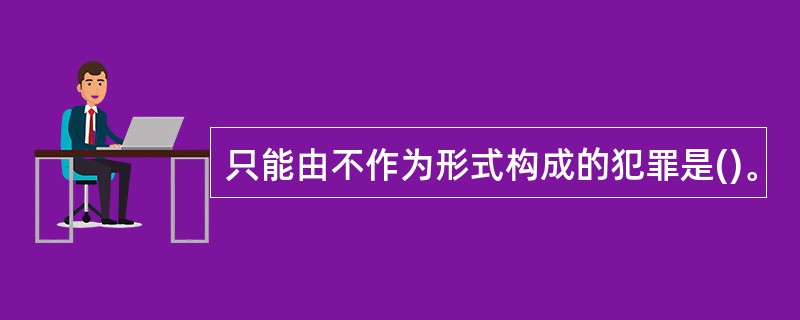 只能由不作为形式构成的犯罪是()。