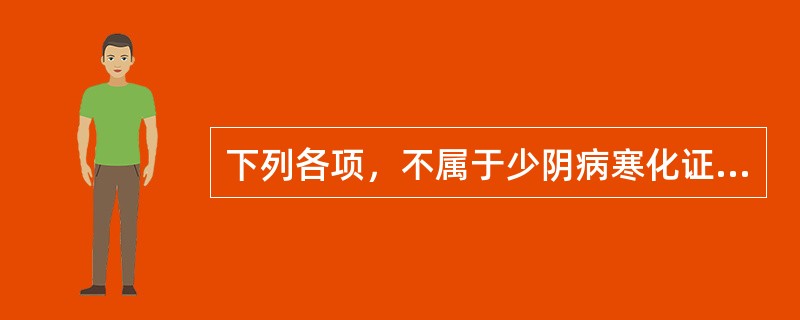 下列各项，不属于少阴病寒化证的是( )A、四逆汤证、真武汤证B、真武汤证、附子汤