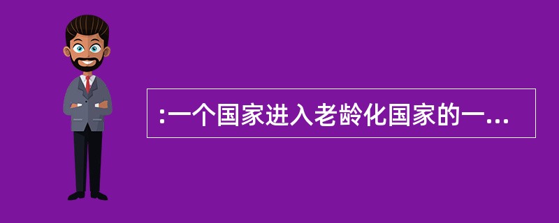 :一个国家进入老龄化国家的一个标志就是这个国家60岁以上的老年人口达到总人口的(