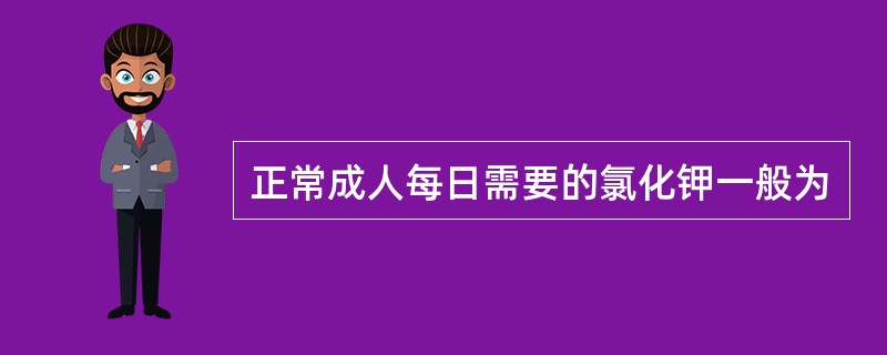 正常成人每日需要的氯化钾一般为