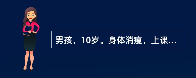 男孩，10岁。身体消瘦，上课注意力不能集中，多动而不暴躁，言语冒失，做事有头无尾